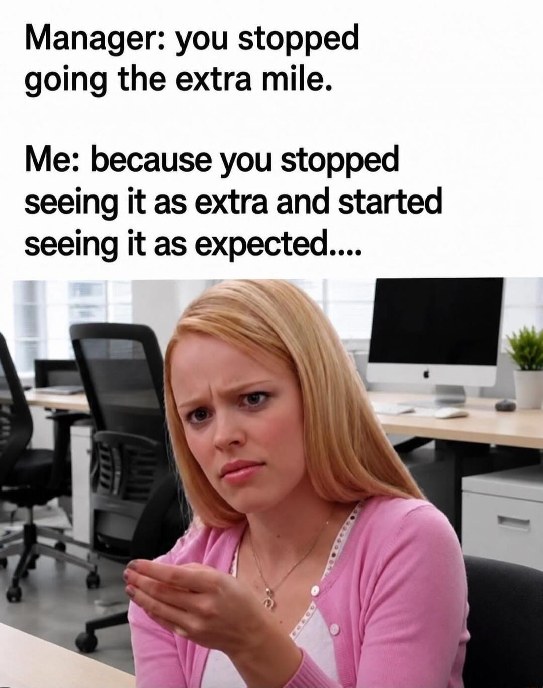 Manager: you stopped going the extra mile. Me: because you stopped seeing it as extra and started seeing it as expected....