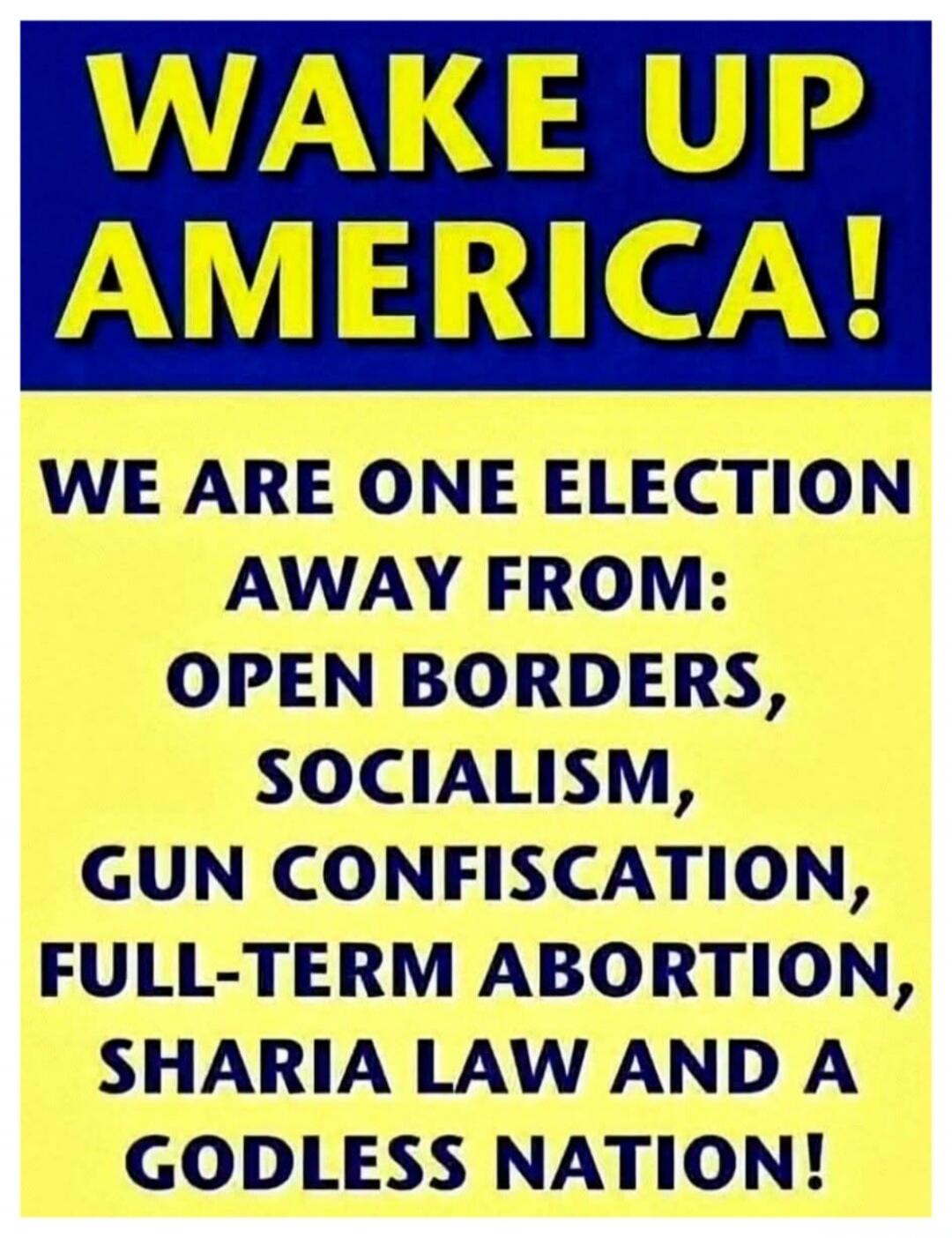 WAKE UP AMERICA! WE ARE ONE ELECTION AWAY FROM: OPEN BORDERS, SOCIALISM, GUN CONFISCATION, FULL-TERM ABORTION, SHARIA LAW AND A GODLESS NATION!