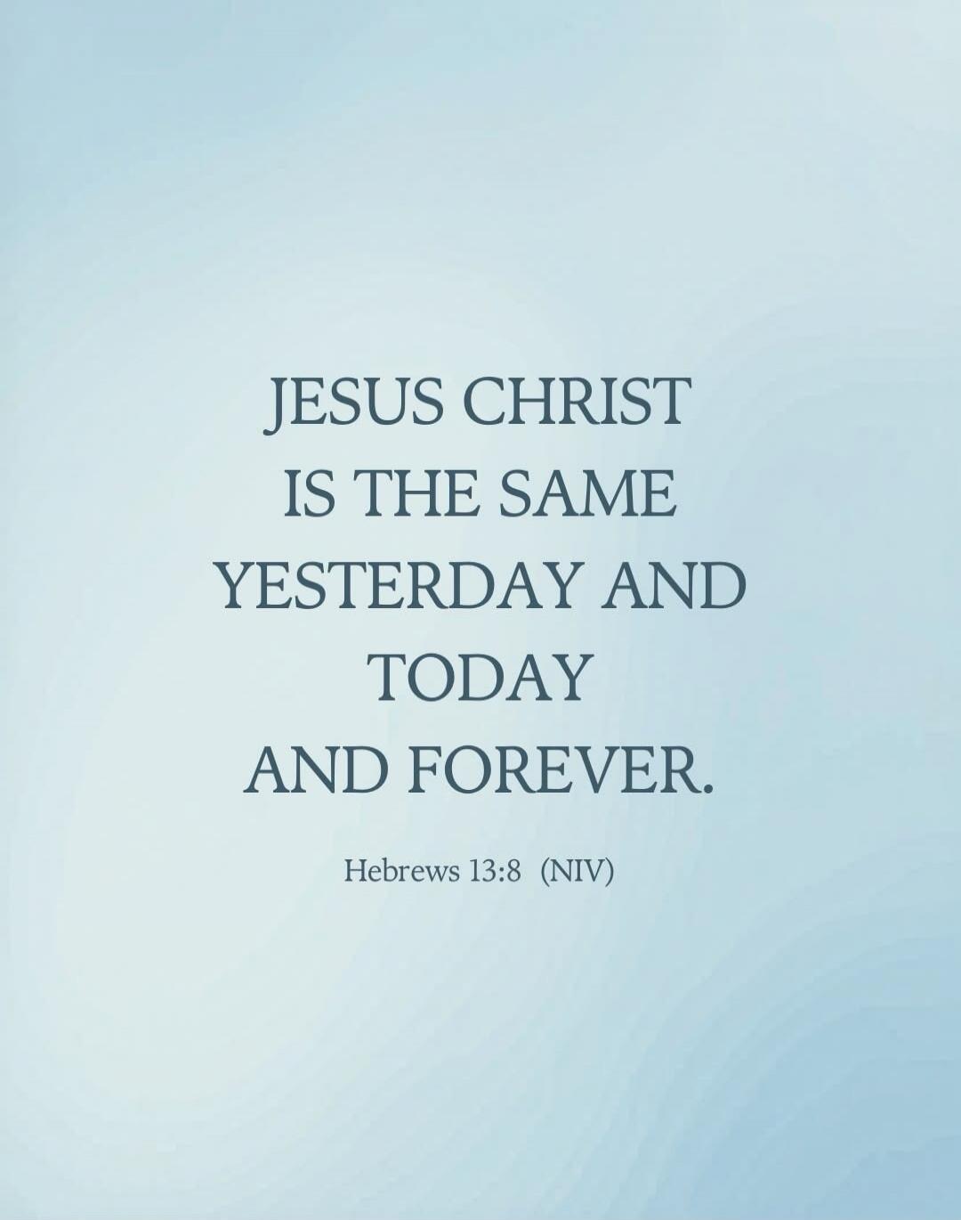 JESUS CHRIST IS THE SAME YESTERDAY AND TODAY AND FOREVER. Hebrews 13:8 (NIV)