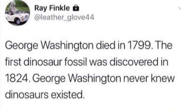 Ray Finkle gty leather glovedd George Washington died in 1799 The first dinosaur fossil was discovered in 1824 George Washington never knew dinosaurs existed