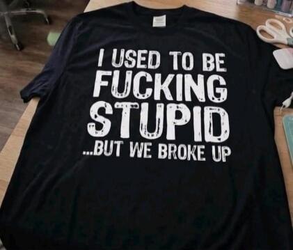 I USED TO BE FUCKING STUPID ...BUT WE BROKE UP