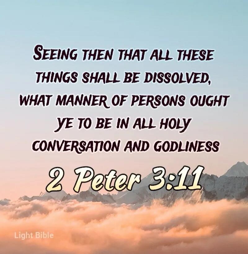 SEEING THEN THAT ALL THESE THINGS SHALL BE DISSOLVED, WHAT MANNER OF PERSONS OUGHT YE TO BE IN ALL HOLY CONVERSATION AND GODLINESS 2 Peter 3:11 Light Bible