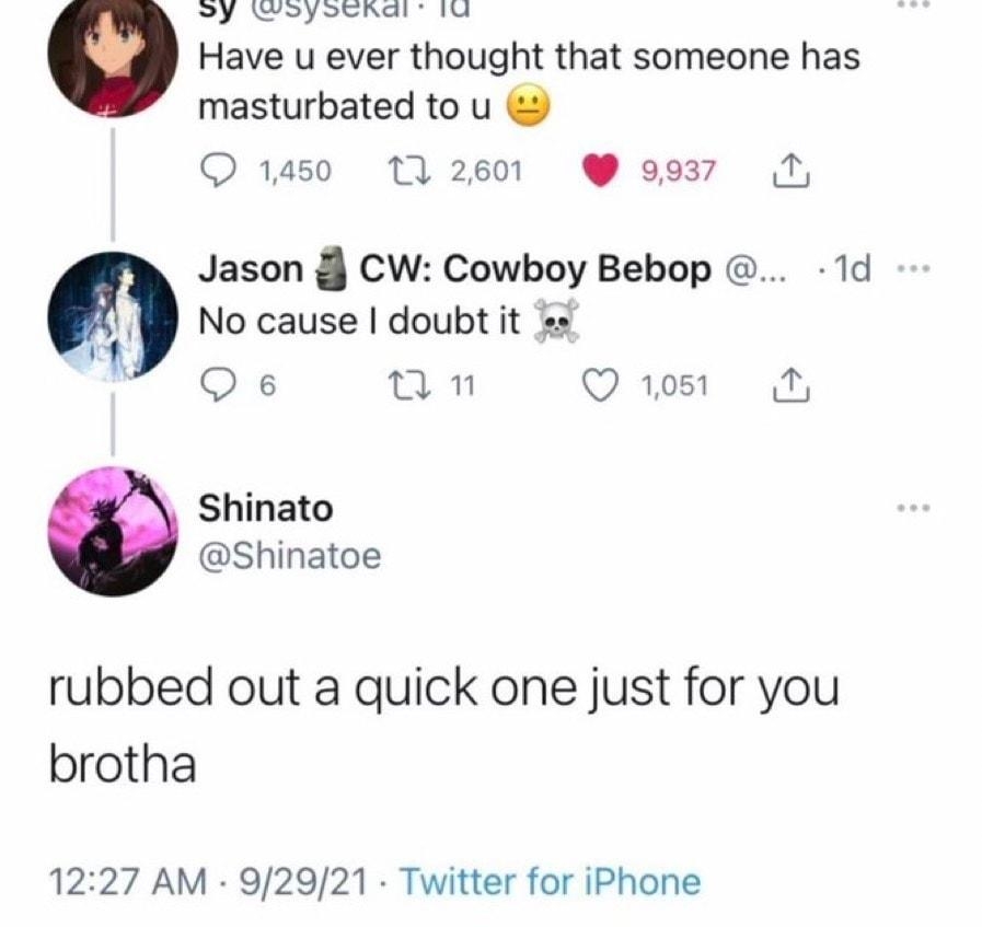 e A e i Have u ever thought that someone has masturbated to u 1450 10 2601 9937 N Jason CW Cowboy Bebop 1d No cause doubt it s Qs an Q1051 A Shinato Shinatoe rubbed out a quick one just for you brotha 1227 AM 92921 Twitter for iPhone
