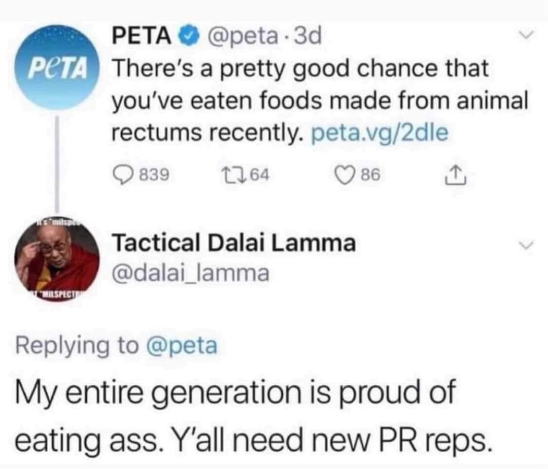PETA peta 3d Theres a pretty good chance that youve eaten foods made from animal rectums recently petavg2dle Q 839 1164 Qss6 L Tactical Dalai Lamma dalai_lamma Replying to peta My entire generation is proud of eating ass Yall need new PR reps