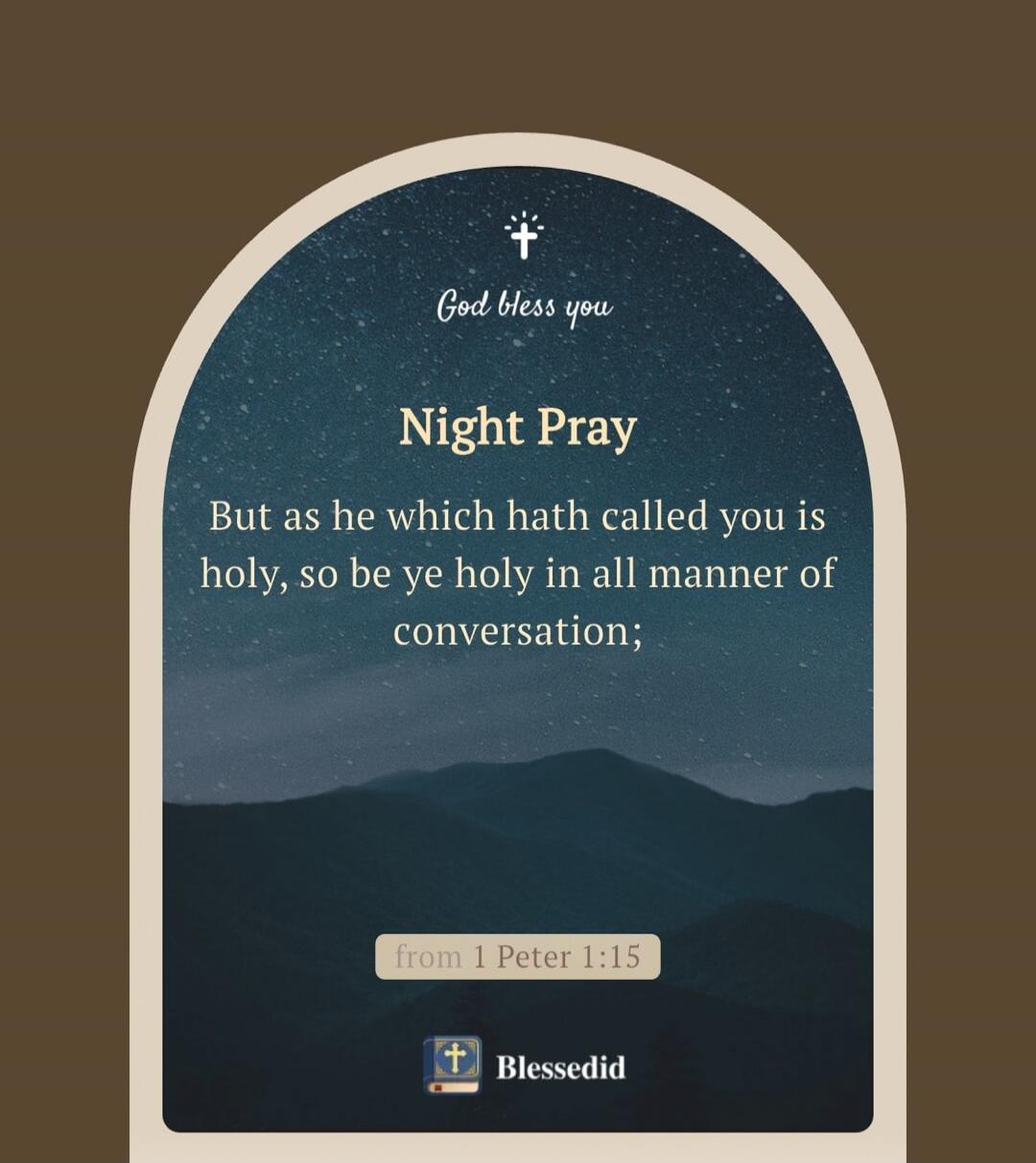 God bless you. Night Pray. But as he which hath called you is holy, so be ye holy in all manner of conversation; from 1 Peter 1:15. Blessedid.