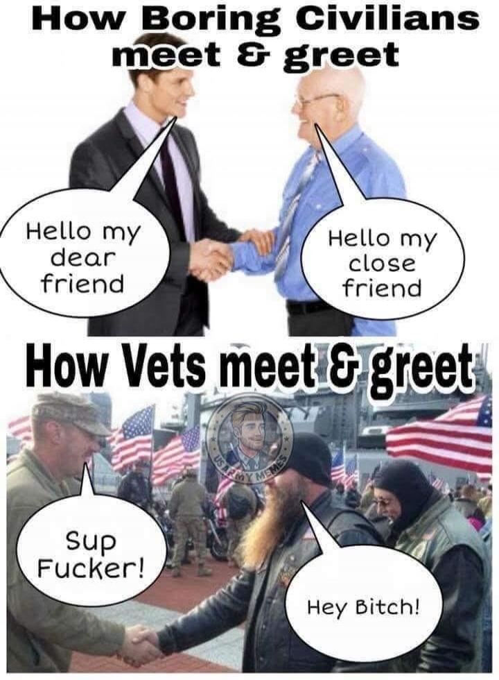 How Boring Civilians meet & greet Hello my dear friend Hello my close friend How Vets meet & greet Sup Fucker! Hey Bitch! US Army Memes