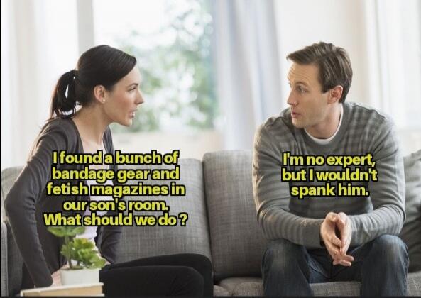 I found a bunch of bandage gear and fetish magazines in our son's room. What should we do? I'm no expert, but I wouldn't spank him.