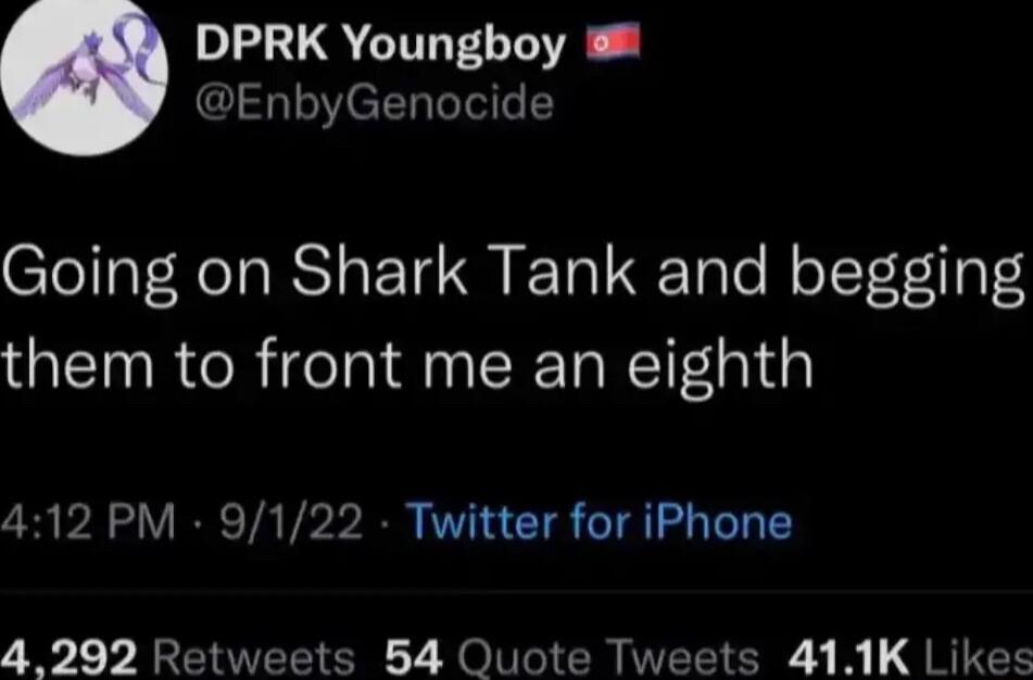 LG CILELTA EnbyGenocide Going on Shark Tank and begging them to front me an eighth 412 PM 9122 Twitter for iPhone 4292 Retweets 54 Quote Tweets 411K Likes