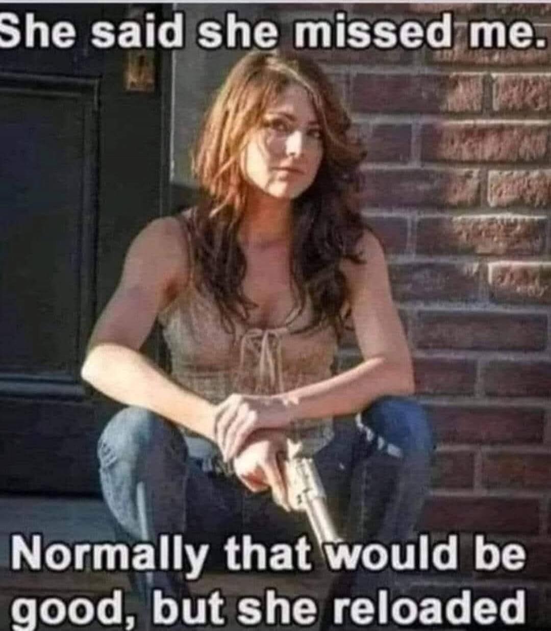 She said she missed me. Normally that would be good, but she reloaded.