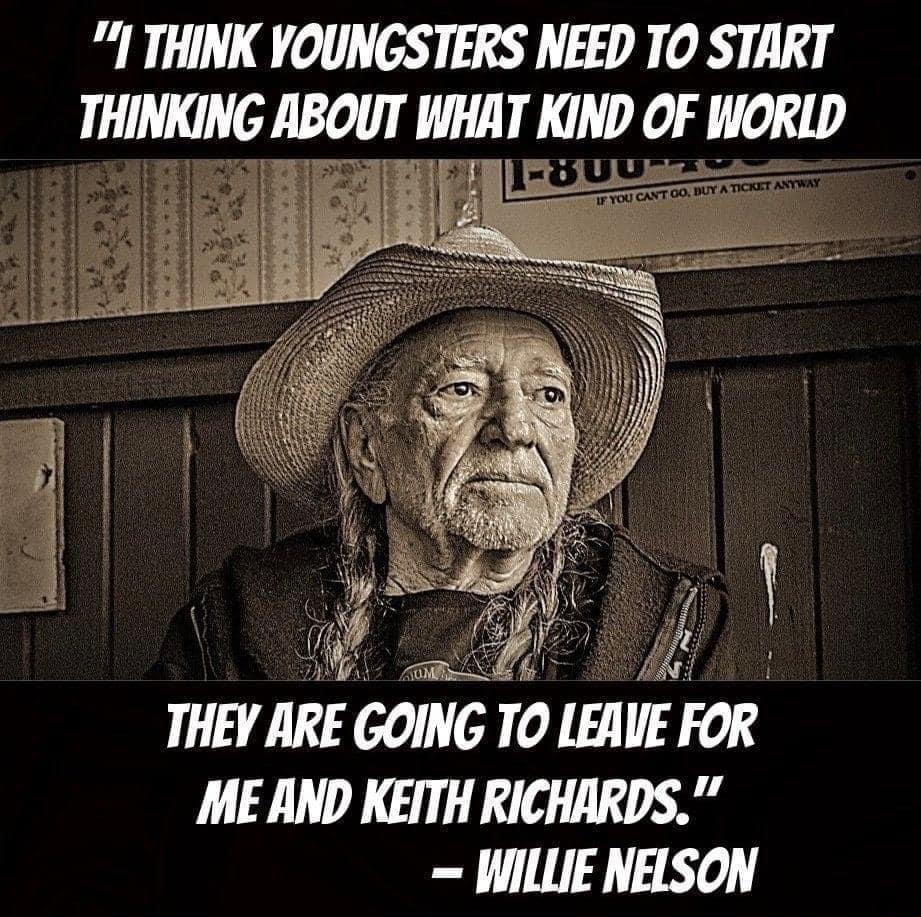 I THINK YOUNGSTERS NEED TO START THINKING IIBOIIT WHAT KIND OF WORLD KU U 7 i THEY ARE GOING TO LEAVE FOR ME AND KEITH RICHARDS WILLIE NELSON