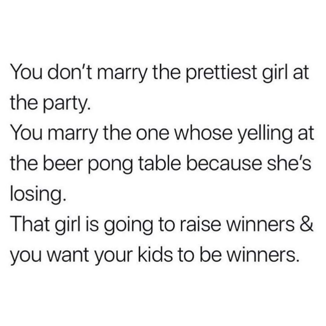You dont marry the prettiest girl at the party You marry the one whose yelling at the beer pong table because shes losing That girl is going to raise winners you want your kids to be winners