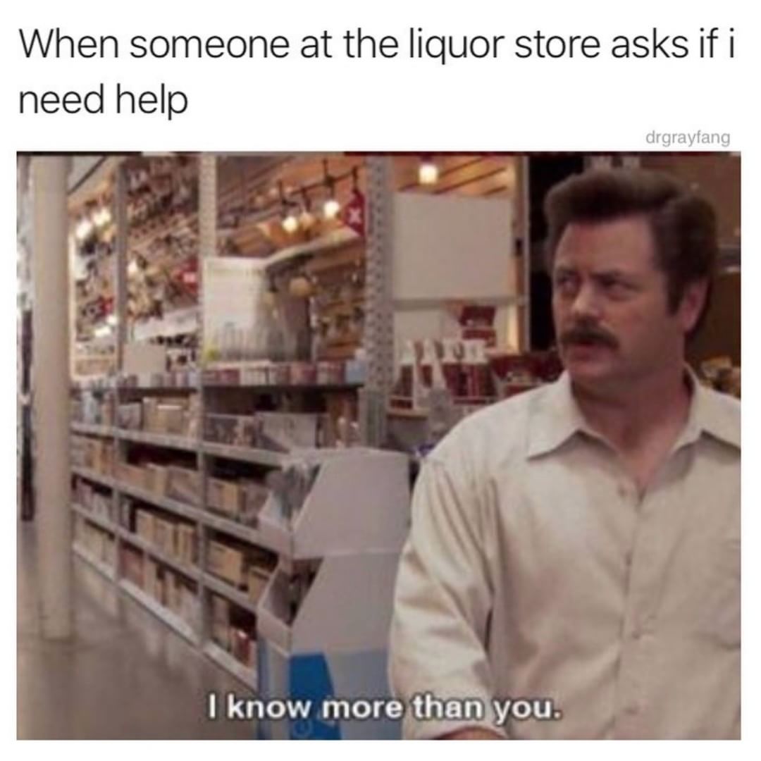 When someone at the liquor store asks if i need help e know more thanjyou