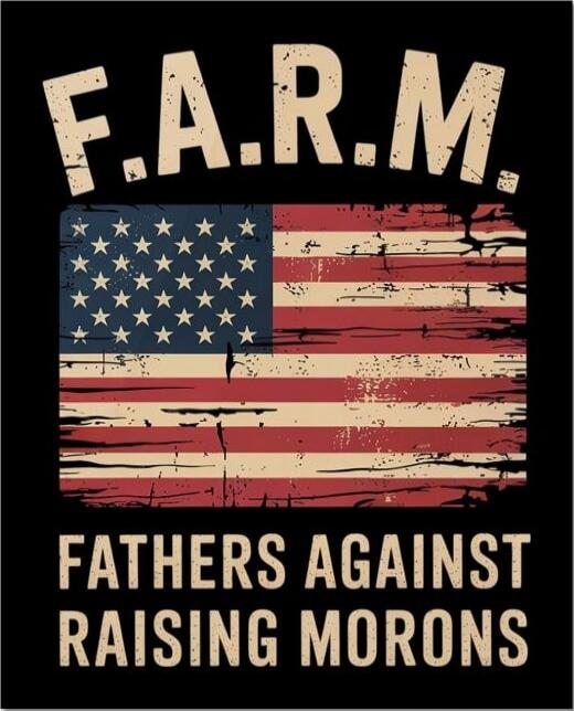 F.A.R.M. FATHERS AGAINST RAISING MORONS