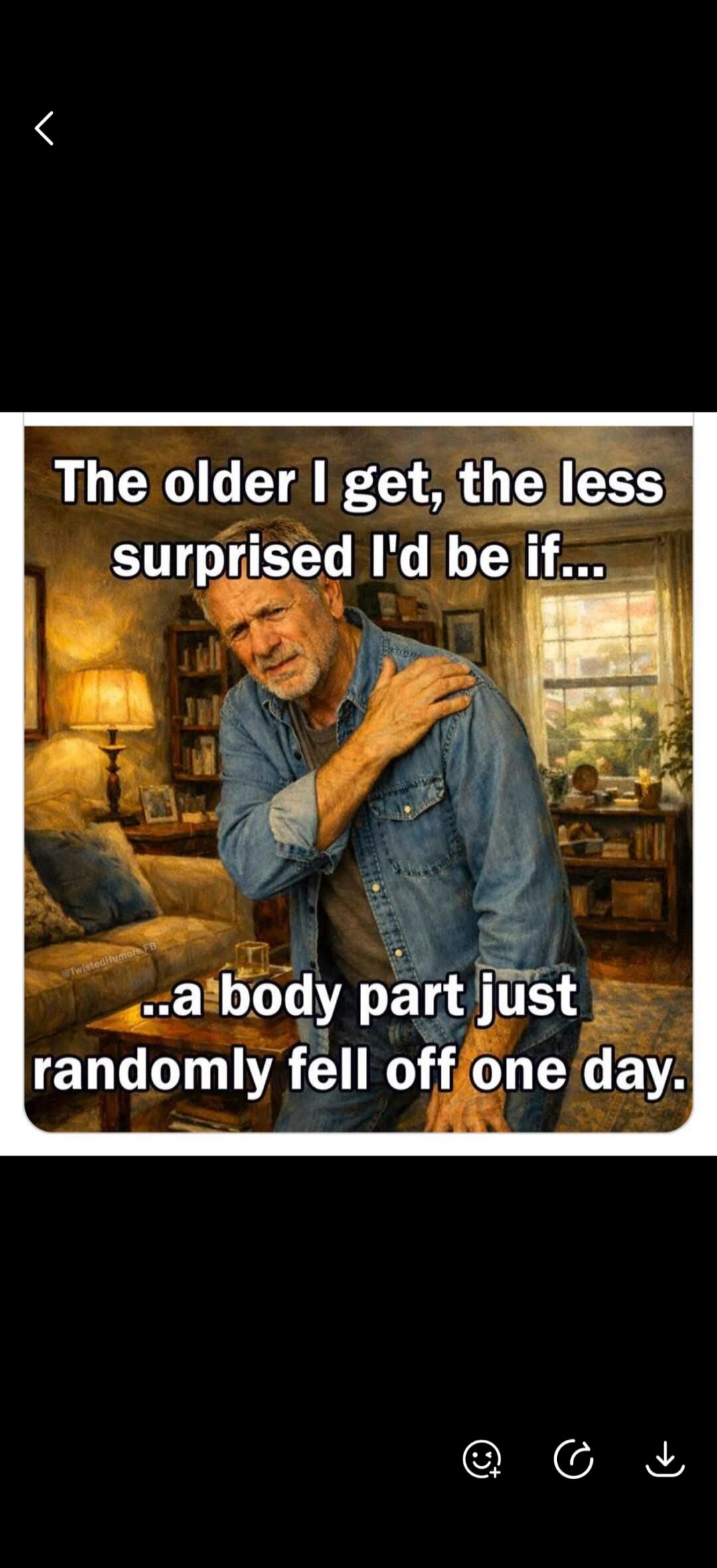 The older I get, the less surprised I'd be if... a body part just randomly fell off one day.