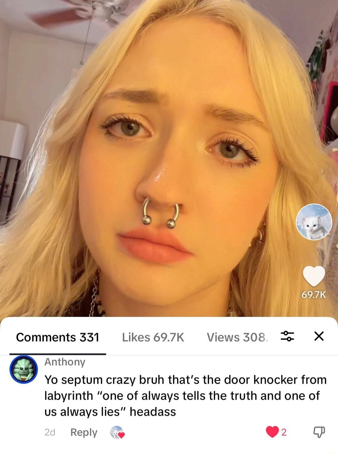 Comments 331 Likes 697K Views 308 Anthony g Yo septum crazy bruh thats the door knocker from labyrinth one of always tells the truth and one of us always lies headass i Reply o 92 P