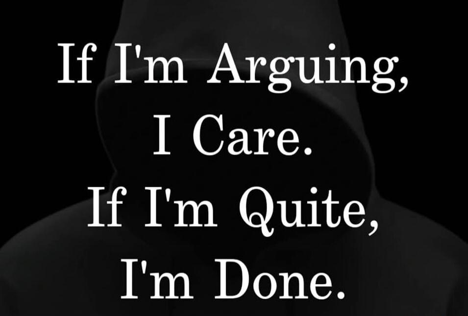 If I'm Arguing, I Care. If I'm Quite, I'm Done.