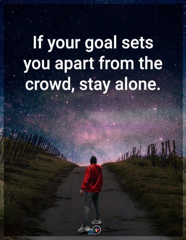 If your goal sets you apart from the crowd, stay alone.
