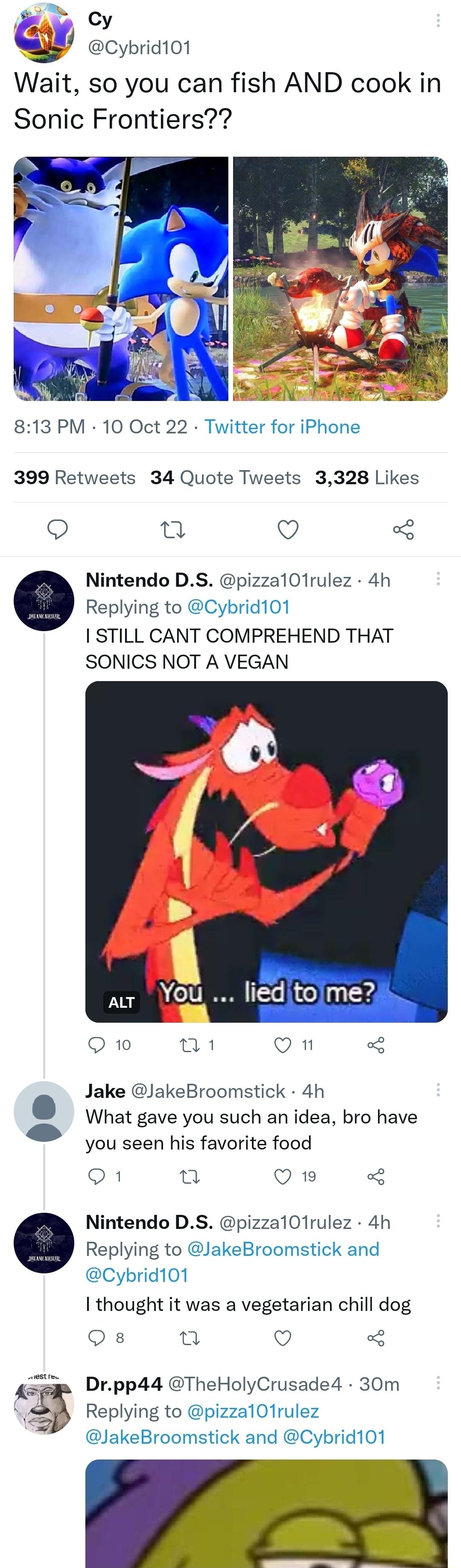 Wait so you can fish AND cook in Sonic Frontiers 813 PM 10 Oct 22 Twitter for iPhone 399 Retweets 34 Quote Tweets 3328 Likes 9 Q Nintendo DS pizzalOlrulez 4h Replying to Cybrid101 STILL CANT COMPREHEND THAT SONICS NOT A VEGAN lieditolme o w1 On Jake JakeBroomstick 4h ot gave you such an idea bro have you seen his favorite food SA Q1 3 Nintendo DS pizza10irulez 4h Replying to JakeBroomstick and Cyb
