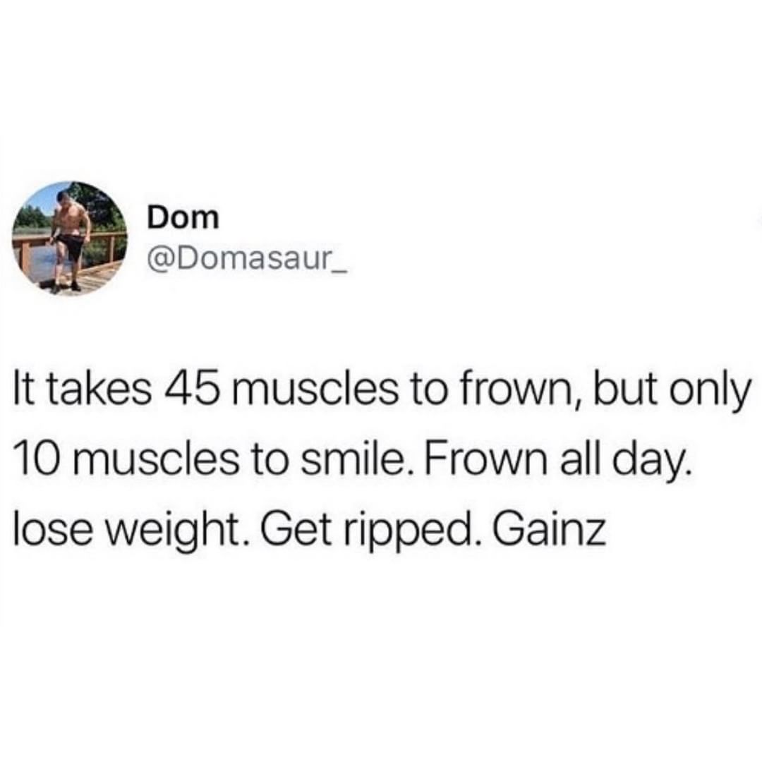 Dom Domasaur_ It takes 45 muscles to frown but only 10 muscles to smile Frown all day lose weight Get ripped Gainz
