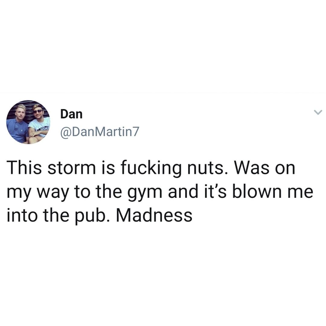 v Dan DanMartin7 This storm is fucking nuts Was on my way to the gym and its blown me into the pub Madness