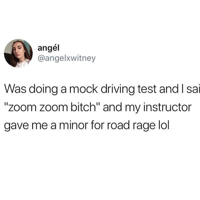 angl W angelxwitney Was doing a mock driving test and sai zoom zoom bitch and my instructor gave me a minor for road rage lol