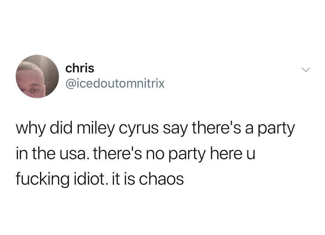 chris icedoutomnitrix why did miley cyrus say theres a party in the usa theres no party here u fucking idiot it is chaos