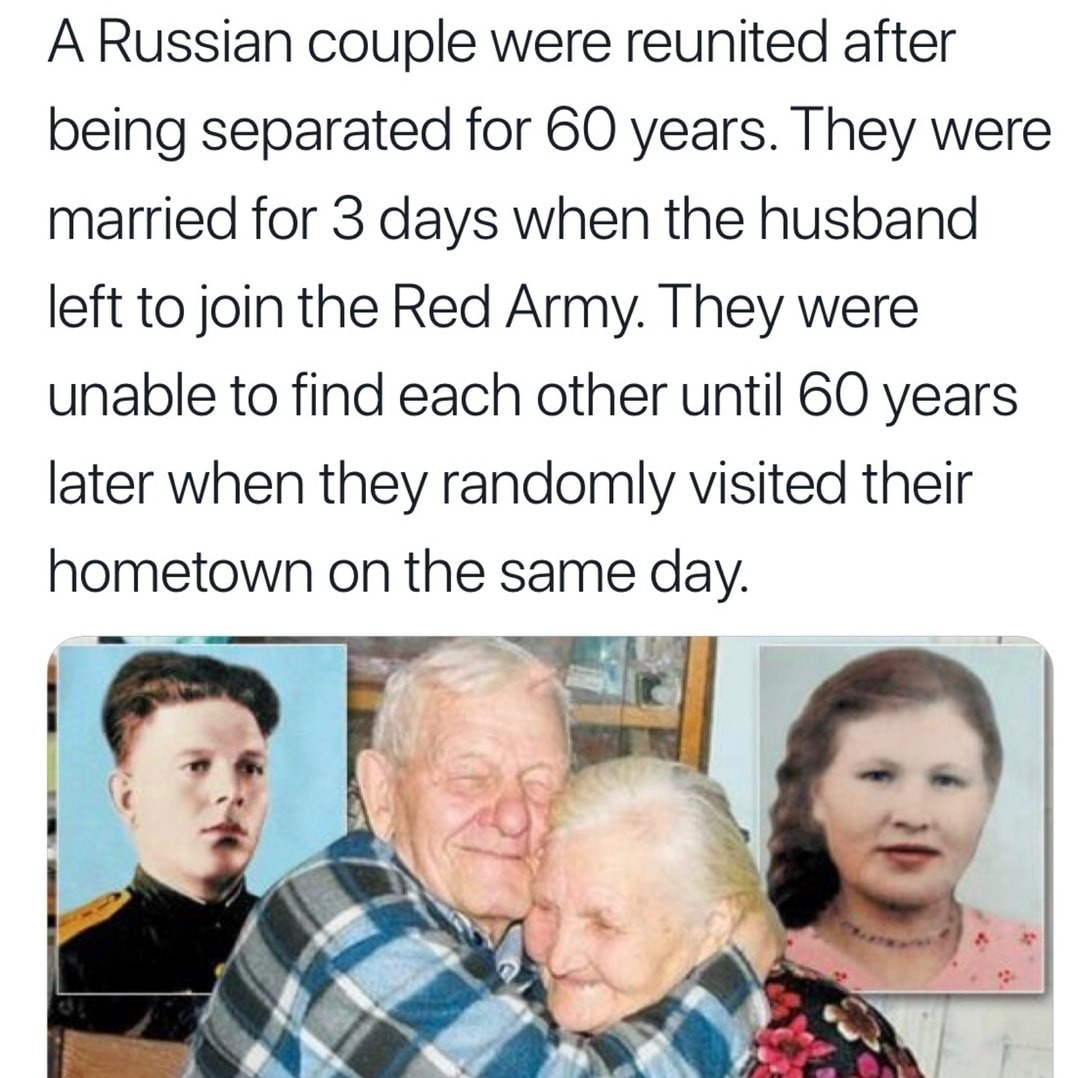 A Russian couple were reunited after being separated for 60 years They were married for 3 days when the husband left to join the Red Army They were unable to find each other until 60 years later when they randomly visited their hometown on the same day