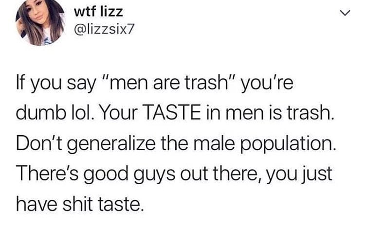 r A wif lizz lizzsix7 If you say men are trash youre dumb lol Your TASTE in menis trash Dont generalize the male population Theres good guys out there you just have shit taste
