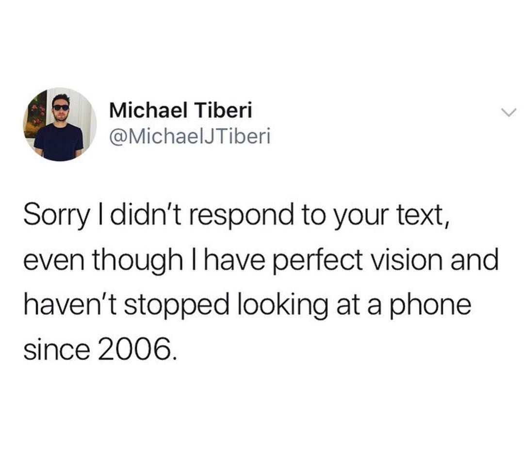 Michael Tiberi MichaelJTiberi Sorry didnt respond to your text even though have perfect vision and havent stopped looking at a phone since 2006