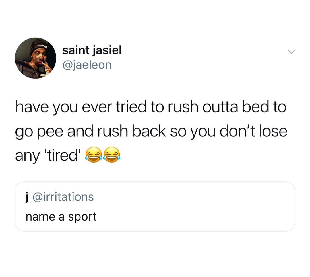 saint jasiel jaeleon have you ever tried to rush outta bed to go pee and rush back so you dont lose any tired 2 j irritations name a sport