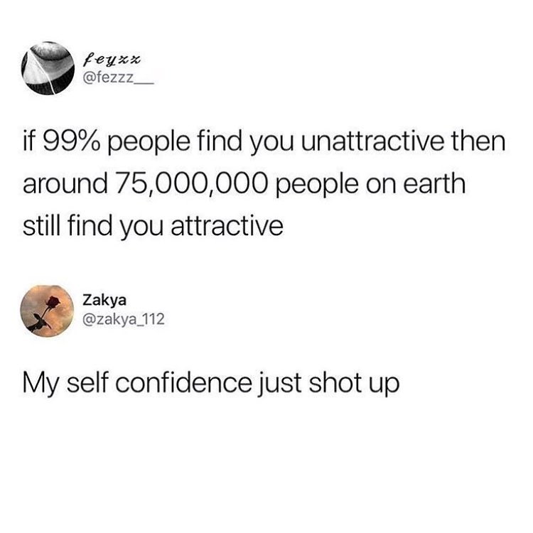 A Foad if 99 people find you unattractive then around 75000000 people on earth still find you attractive Zakya zakya_112 My self confidence just shot up