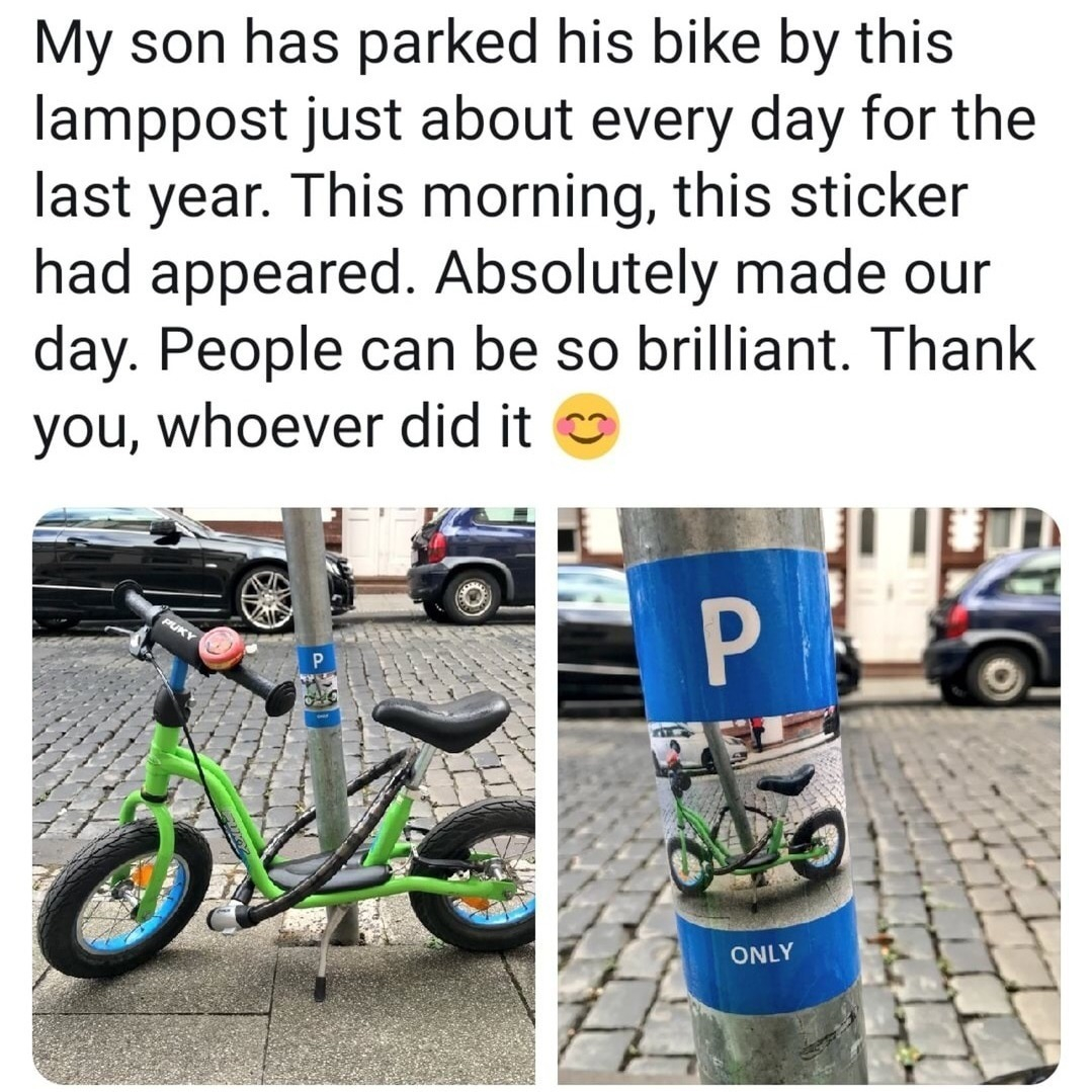 My son has parked his bike by this lamppost just about every day for the last year This morning this sticker had appeared Absolutely made our day People can be so brilliant Thank you whoever did it