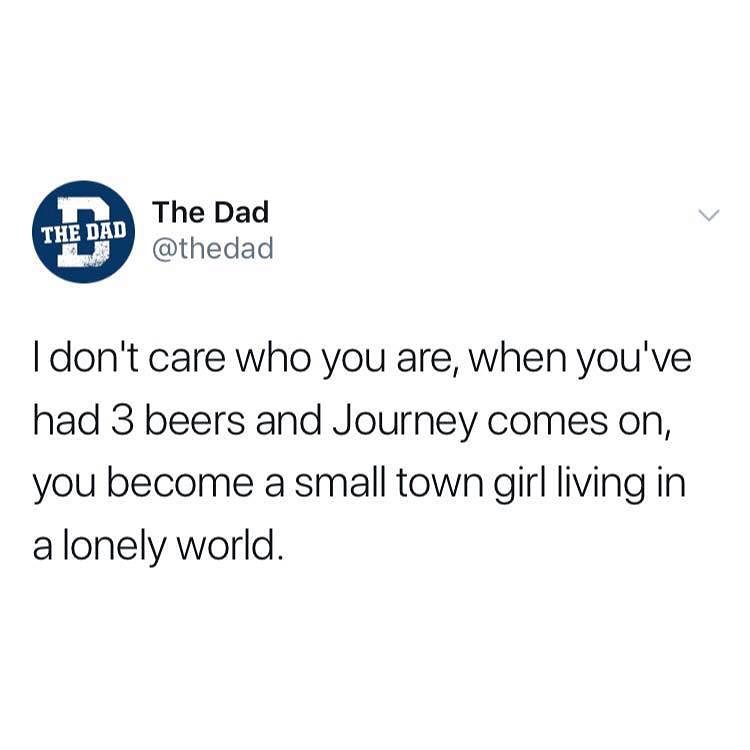 Im The Dad b thedad dont care who you are when youve had 3 beers and Journey comes on you become a small town girl living in alonely world