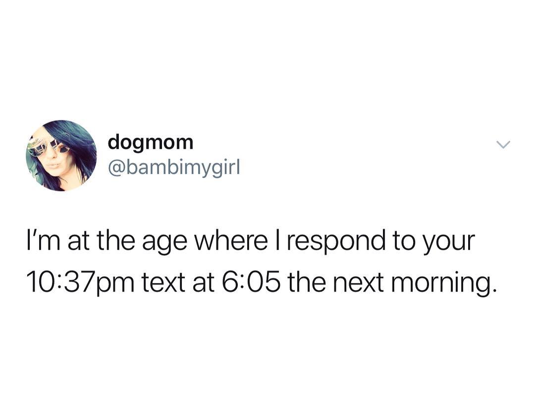 dogmom bambimygirl Im at the age where respond to your 1037pm text at 605 the next morning