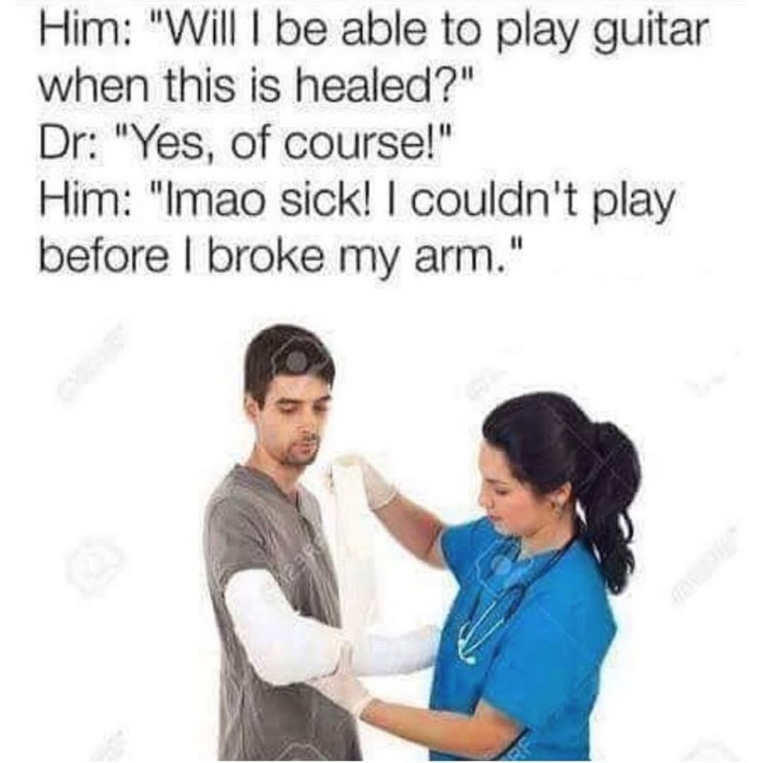Him Will be able to play guitar when this is healed Dr Yes of course Him lmao sick couldnt play before broke my arm