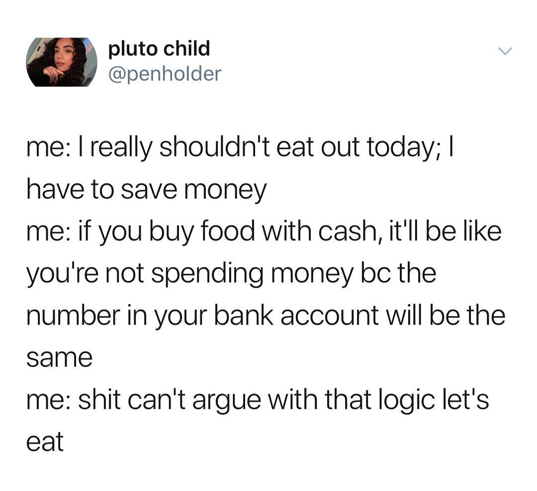 I pluto child penholder me really shouldnt eat out today have to save money me if you buy food with cash itll be like youre not spending money bc the number in your bank account will be the same me shit cant argue with that logic lets eat