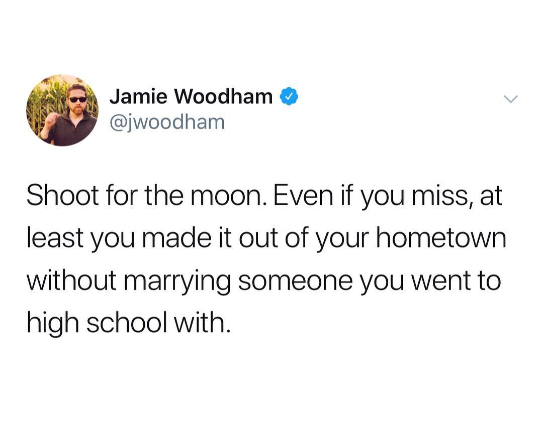 S Jamie Woodham 9 jwoodham Shoot for the moon Even if you miss at least you made it out of your hometown without marrying someone you went to high school with
