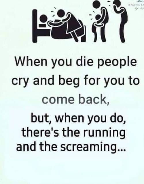 XAl When you die people cry and beg for you to come back but when you do theres the running and the screaming