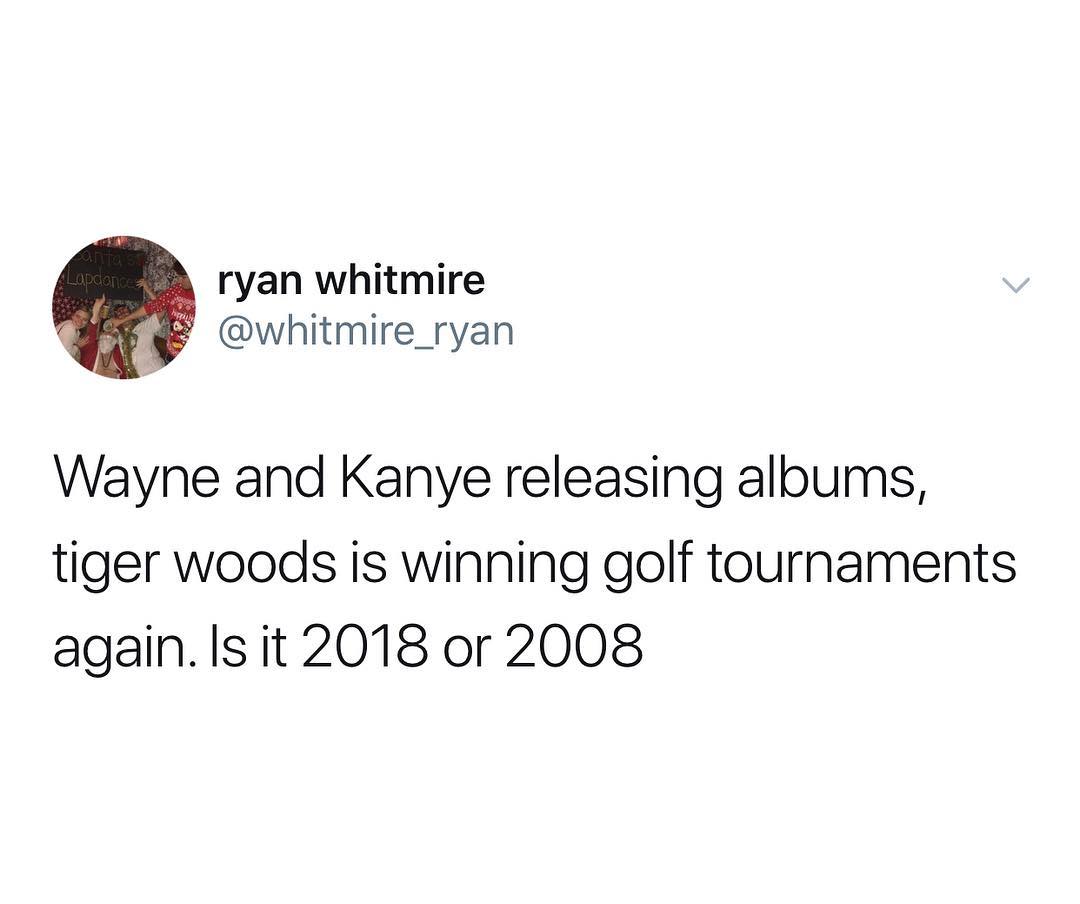 ryan whitmire g whitmire_ryan Wayne and Kanye releasing aloums tiger woods is winning golf tournaments againlsit 2018 or 2008