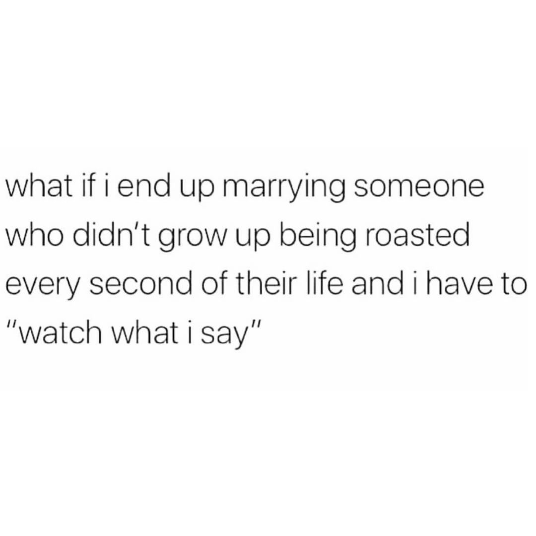 what if i end up marrying someone who didnt grow up being roasted every second of their life and i have to watch what i say