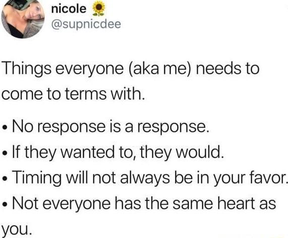 nicole supnicdee Things everyone aka me needs to come to terms with No response is a response f they wanted to they would Timing will not always be in your favor Not everyone has the same heart as you
