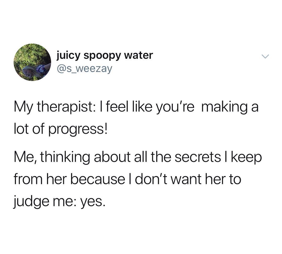 juicy spoopy water s_weezay My therapist feel like youre making a lot of progress Me thinking about all the secrets keep from her because dont want her to judge me yes