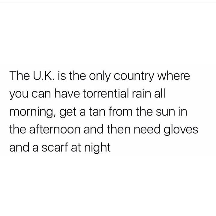 The UK is the only country where you can have torrential rain all morning get a tan from the sunin the afternoon and then need gloves and a scarf at night