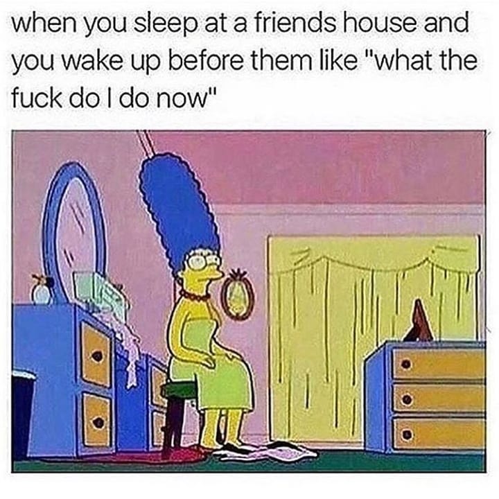 when you sleep at a friends house and you wake up before them like what the fuck do do now