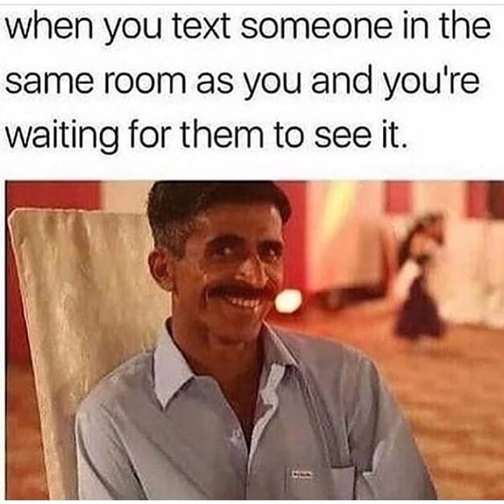 when you text someone in the same room as you and youre waiting for them to see it