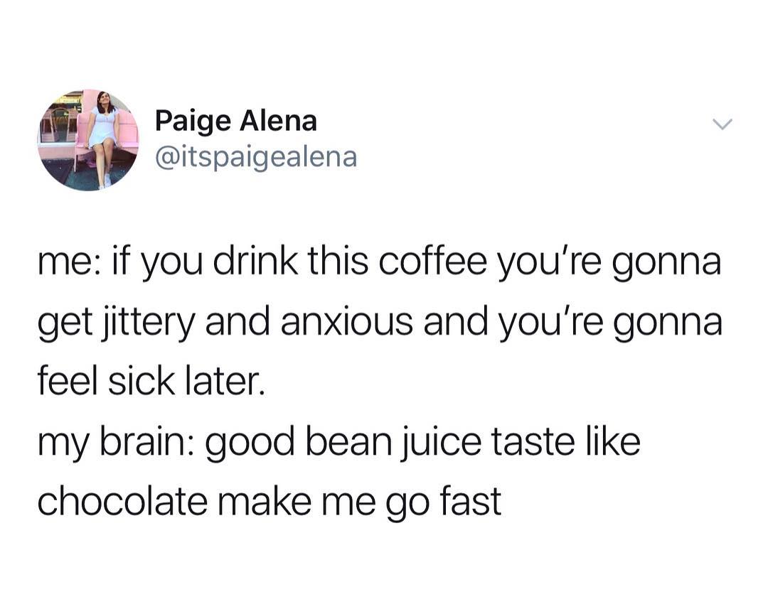 fy Paige Alena i Qitspaigealena me if you drink this coffee youre gonna get jittery and anxious and youre gonna feel sick later my brain good bean juice taste like chocolate make me go fast