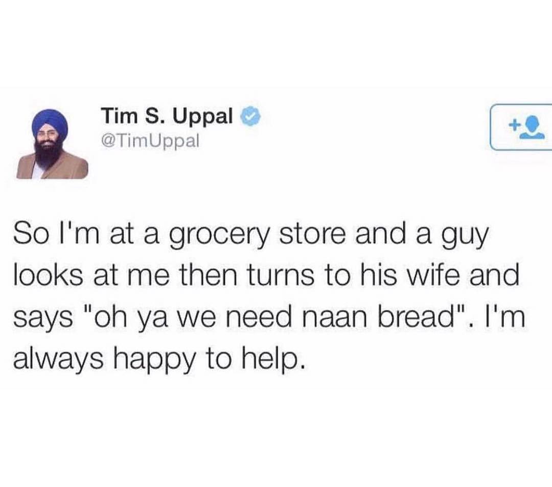 Tim S Uppal TimUppal e So Im at a grocery store and a guy looks at me then turns to his wife and says oh ya we need naan bread Im always happy to help