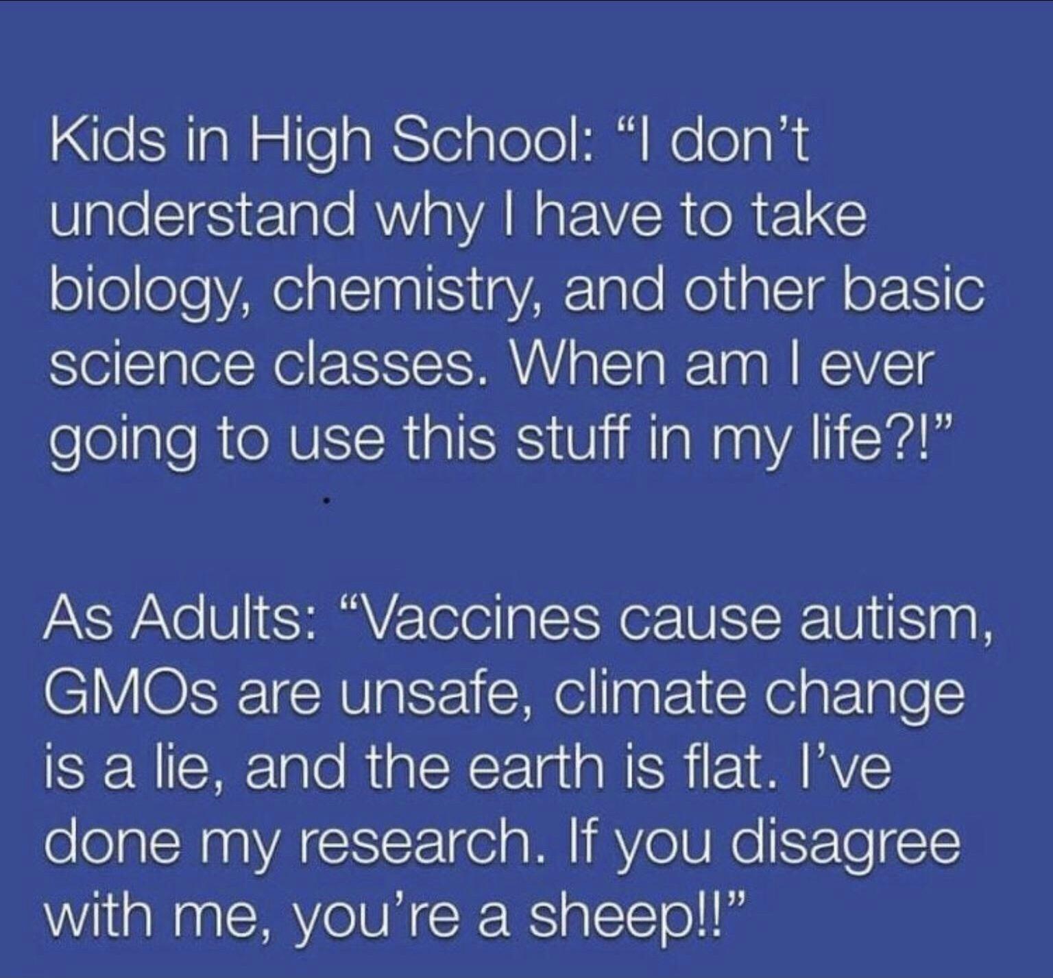 Kids in High School I dont VlglecIeSir1alo AWV o YA R g o VSR Ol FL olfelleeYAeinlTaalSiigVAF1alo NojiglsT oS StejclplelNei oSS AY e T a Ta s EAYTg olelgleRICRVEICRIa IS ViR IaNaaVAlId As Adults Vaccines cause autism ClOXFTNValr1 e lgat1Neip1plec IS a lie and the earth is flat Ive done my research If you disagree with me youre a sheep