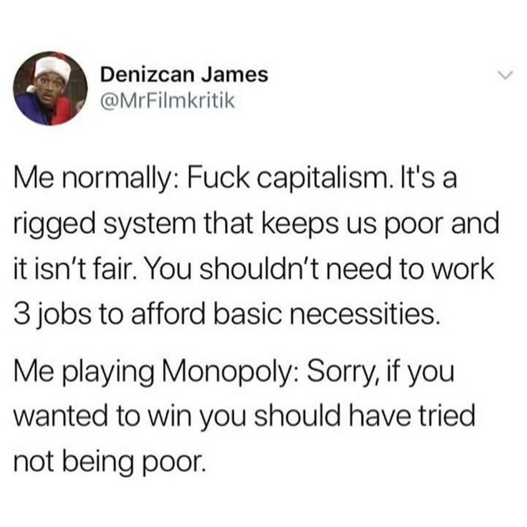 Denizcan James MrFilmkritik Me normally Fuck capitalism Its a rigged system that keeps us poor and it isnt fair You shouldnt need to work 3 jobs to afford basic necessities Me playing Monopoly Sorry if you wanted to win you should have tried not being poor