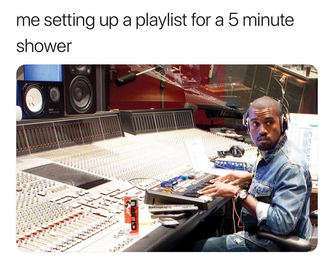 me setting up a playlist for a 5 minute shower